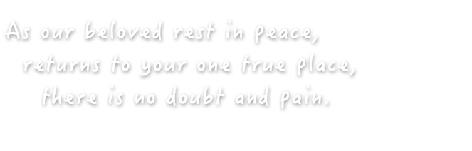 As our beloved rest in peace, returns to your one true place, there is no doubt and pain.